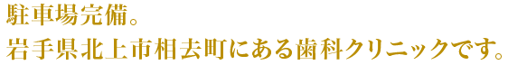 駐車場完備。岩手県北上市相去町にある歯科クリニックです。