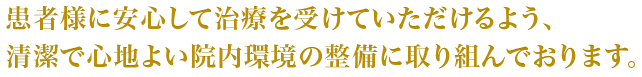 患者様に安心して治療を受けていただけるよう、清潔で心地よい院内環境の整備に取り組んでおります。