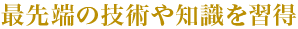 最先端の技術や知識を習得