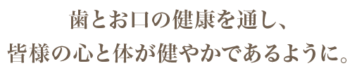 歯とお口の健康を通し、皆様の心と体が健やかであるように。