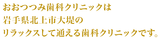 おおつつみ歯科クリニックは岩手県北上市大堤のリラックスして通える歯科クリニックです。