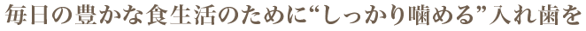 毎日の豊かな食生活のために“しっかり噛める”入れ歯を
