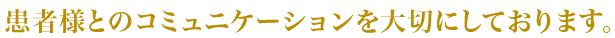 患者様とのコミュニケーションを大切にしております。