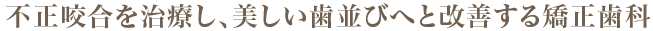 不正咬合を治療し、美しい歯並びへと改善する矯正歯科